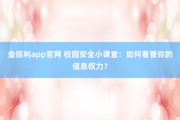 金佰利app官网 校园安全小课堂：如何看管你的信息权力？