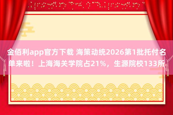 金佰利app官方下载 海策动统2026第1批托付名单来啦！上海海关学院占21%，生源院校133所