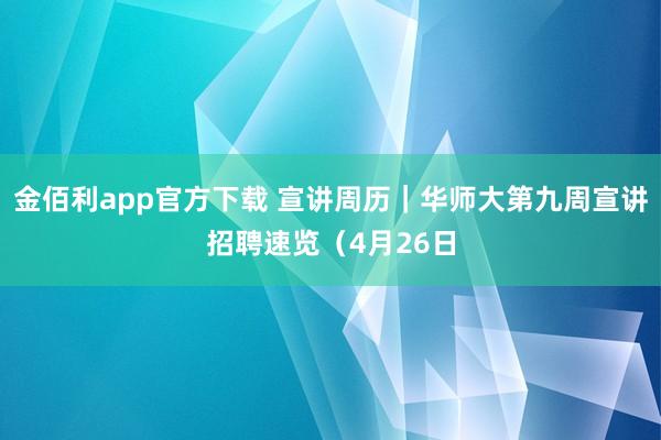 金佰利app官方下载 宣讲周历｜华师大第九周宣讲招聘速览（4月26日