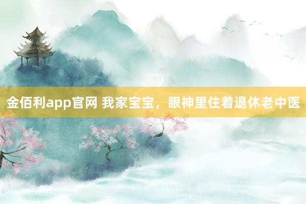 金佰利app官网 我家宝宝，眼神里住着退休老中医