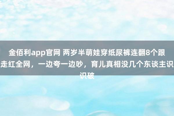 金佰利app官网 两岁半萌娃穿纸尿裤连翻8个跟头走红全网，一边夸一边吵，育儿真相没几个东谈主识破