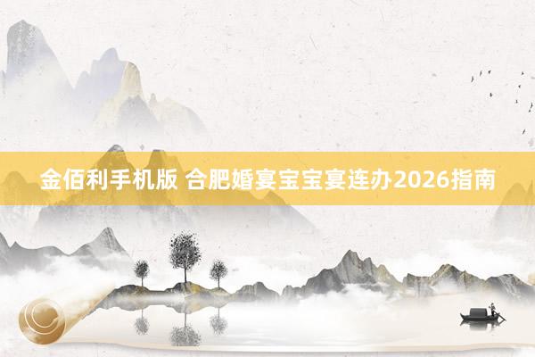 金佰利手机版 合肥婚宴宝宝宴连办2026指南