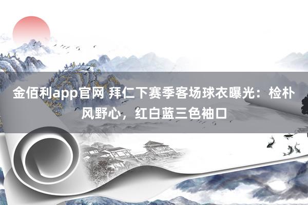 金佰利app官网 拜仁下赛季客场球衣曝光：检朴风野心，红白蓝三色袖口