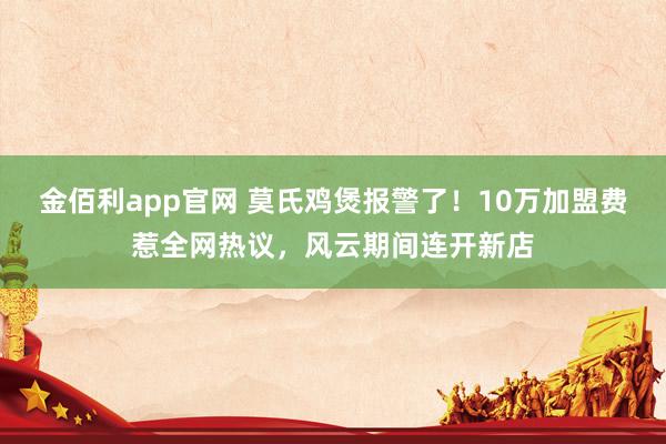 金佰利app官网 莫氏鸡煲报警了！10万加盟费惹全网热议，风云期间连开新店