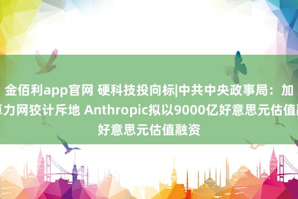 金佰利app官网 硬科技投向标|中共中央政事局：加强算力网狡计斥地 Anthropic拟以9000亿好意思元估值融资