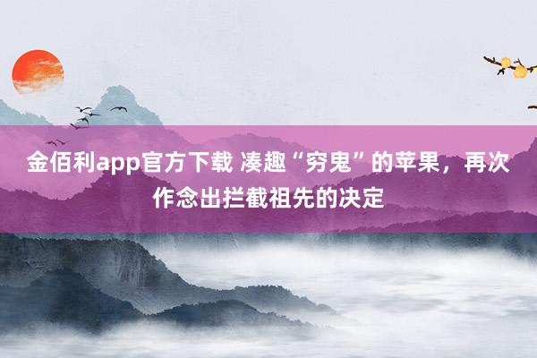 金佰利app官方下载 凑趣“穷鬼”的苹果，再次作念出拦截祖先的决定
