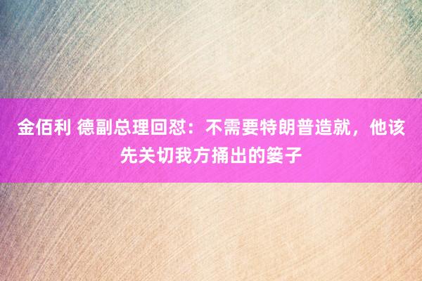 金佰利 德副总理回怼：不需要特朗普造就，他该先关切我方捅出的篓子