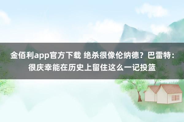 金佰利app官方下载 绝杀很像伦纳德？巴雷特：很庆幸能在历史上留住这么一记投篮
