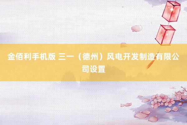 金佰利手机版 三一（德州）风电开发制造有限公司设置