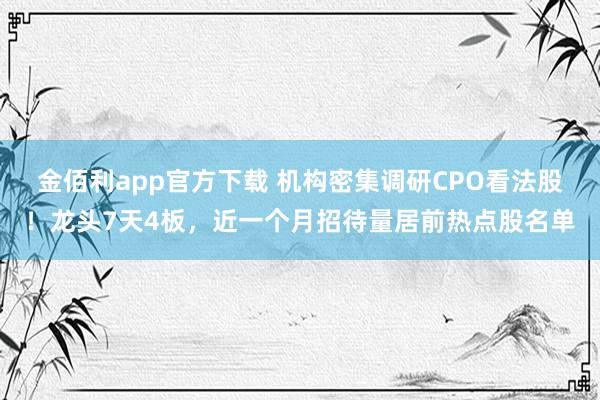 金佰利app官方下载 机构密集调研CPO看法股！龙头7天4板，近一个月招待量居前热点股名单