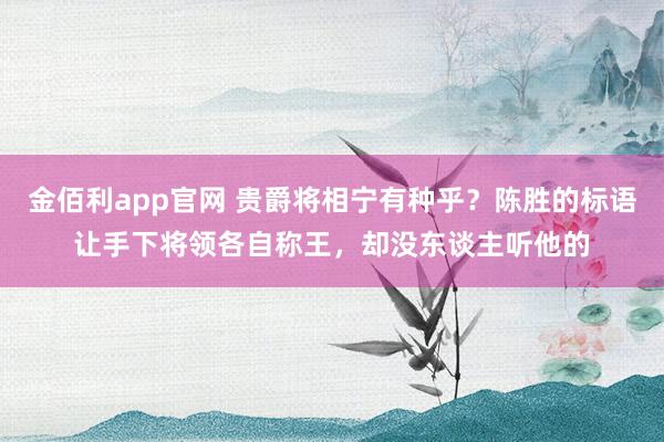 金佰利app官网 贵爵将相宁有种乎？陈胜的标语让手下将领各自称王，却没东谈主听他的