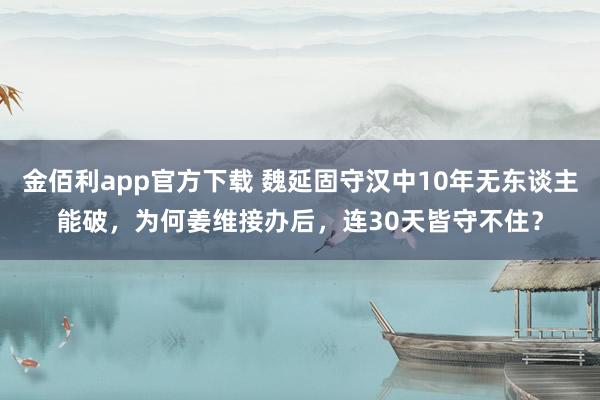 金佰利app官方下载 魏延固守汉中10年无东谈主能破，为何姜维接办后，连30天皆守不住？