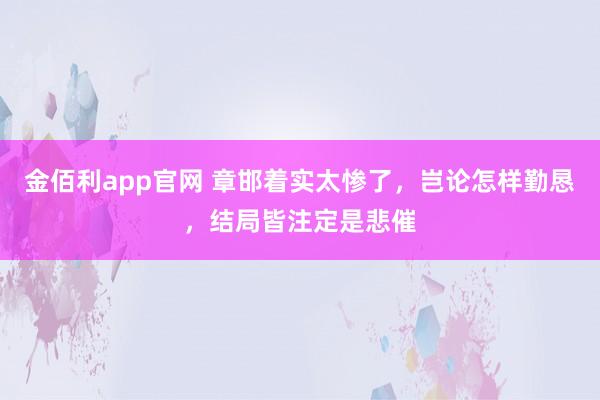 金佰利app官网 章邯着实太惨了，岂论怎样勤恳，结局皆注定是悲催