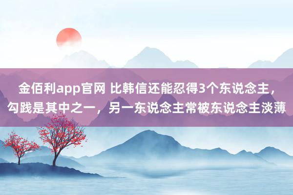金佰利app官网 比韩信还能忍得3个东说念主，勾践是其中之一，另一东说念主常被东说念主淡薄