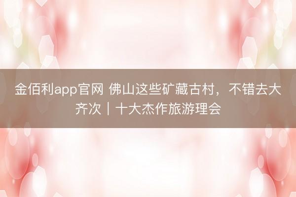 金佰利app官网 佛山这些矿藏古村，不错去大齐次｜十大杰作旅游理会