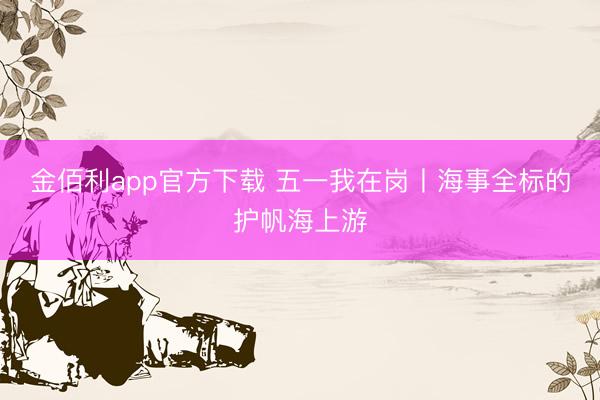 金佰利app官方下载 五一我在岗丨海事全标的护帆海上游