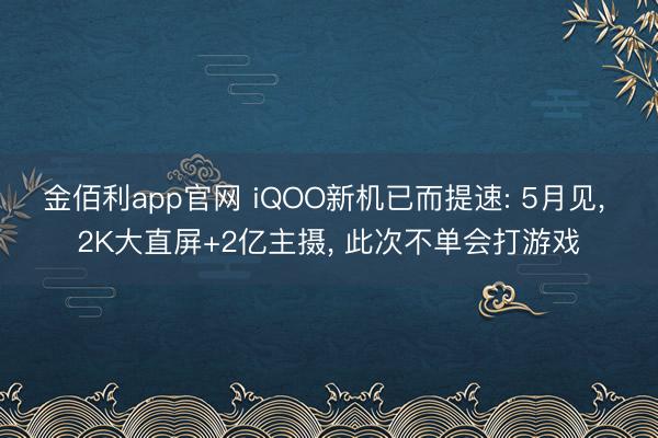 金佰利app官网 iQOO新机已而提速: 5月见， 2K大直屏+2亿主摄， 此次不单会打游戏