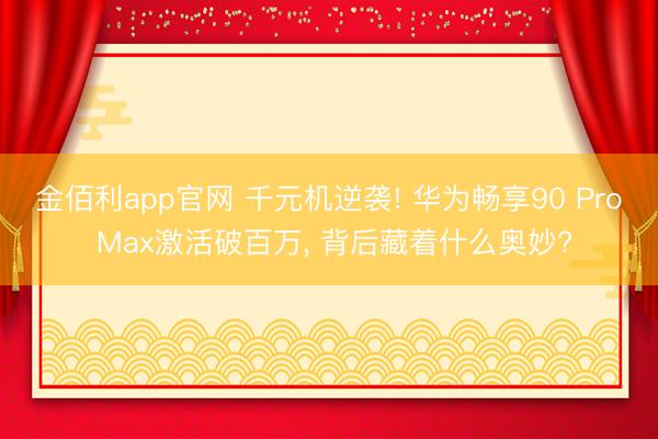 金佰利app官网 千元机逆袭! 华为畅享90 Pro Max激活破百万， 背后藏着什么奥妙?