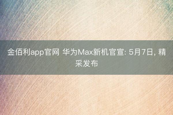 金佰利app官网 华为Max新机官宣: 5月7日， 精采发布