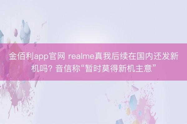 金佰利app官网 realme真我后续在国内还发新机吗? 音信称“暂时莫得新机主意”