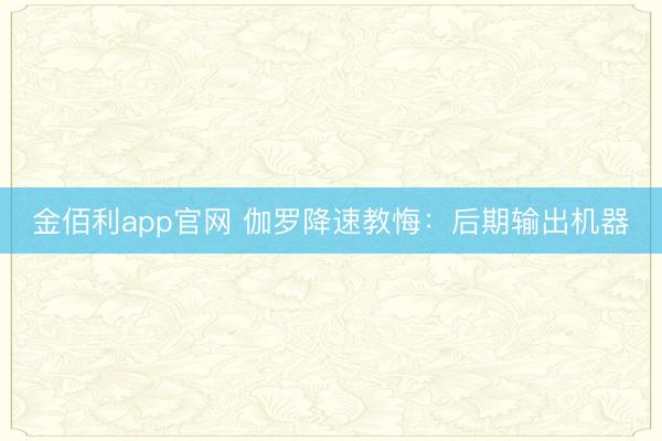 金佰利app官网 伽罗降速教悔：后期输出机器