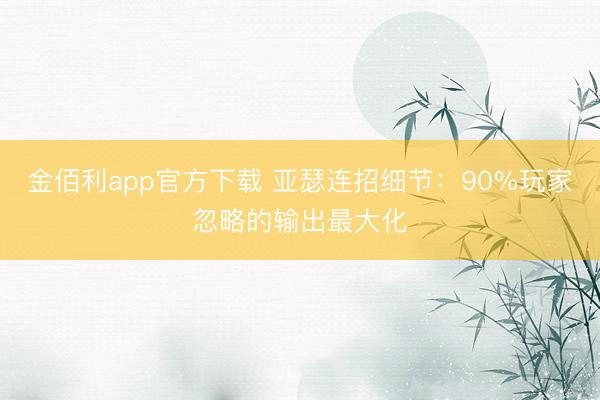 金佰利app官方下载 亚瑟连招细节：90%玩家忽略的输出最大化