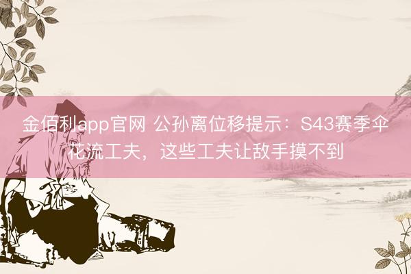 金佰利app官网 公孙离位移提示：S43赛季伞花流工夫，这些工夫让敌手摸不到