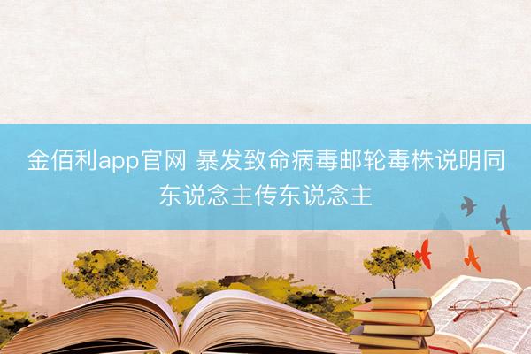 金佰利app官网 暴发致命病毒邮轮毒株说明同东说念主传东说念主