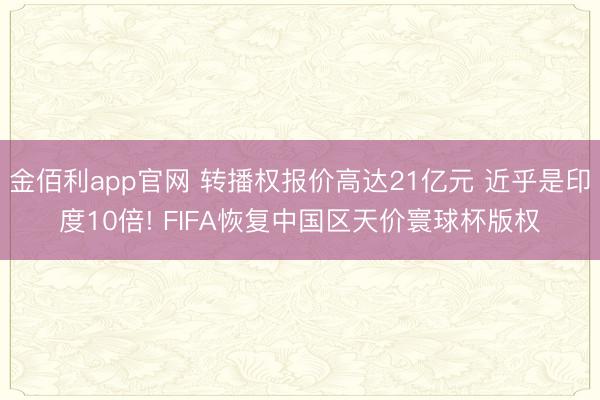 金佰利app官网 转播权报价高达21亿元 近乎是印度10倍! FIFA恢复中国区天价寰球杯版权