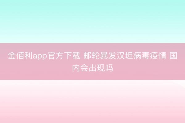 金佰利app官方下载 邮轮暴发汉坦病毒疫情 国内会出现吗