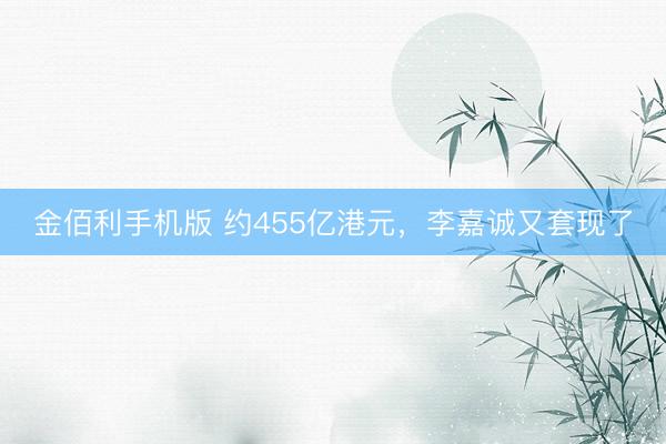 金佰利手机版 约455亿港元，李嘉诚又套现了