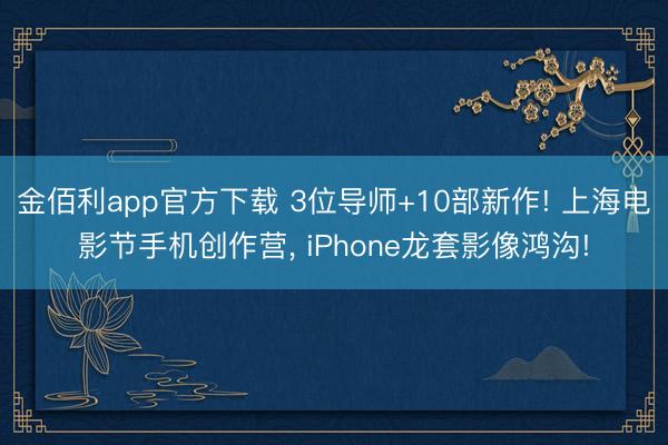 金佰利app官方下载 3位导师+10部新作! 上海电影节手机创作营， iPhone龙套影像鸿沟!