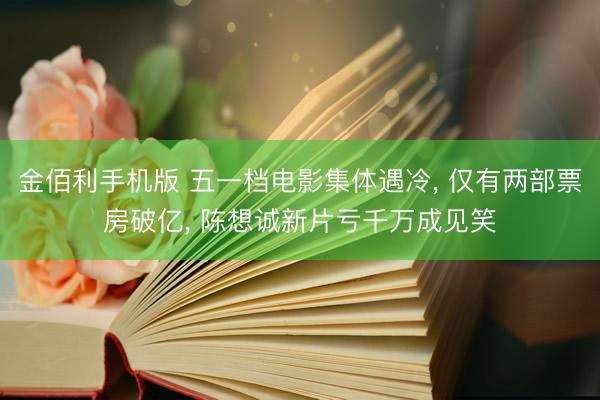 金佰利手机版 五一档电影集体遇冷， 仅有两部票房破亿， 陈想诚新片亏千万成见笑