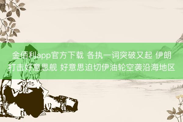 金佰利app官方下载 各执一词突破又起 伊朗打击好意思舰 好意思迫切伊油轮空袭沿海地区