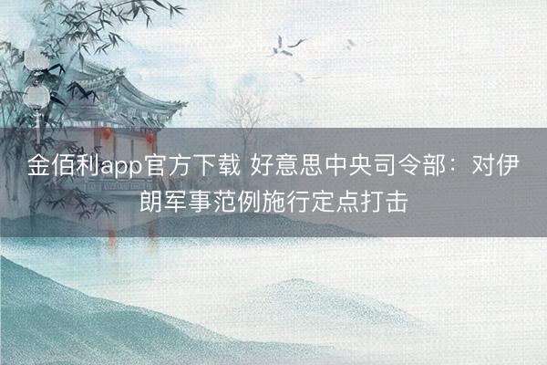 金佰利app官方下载 好意思中央司令部：对伊朗军事范例施行定点打击