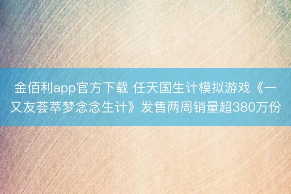 金佰利app官方下载 任天国生计模拟游戏《一又友荟萃梦念念生计》发售两周销量超380万份