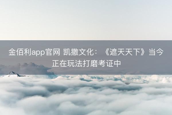金佰利app官网 凯撒文化：《遮天天下》当今正在玩法打磨考证中