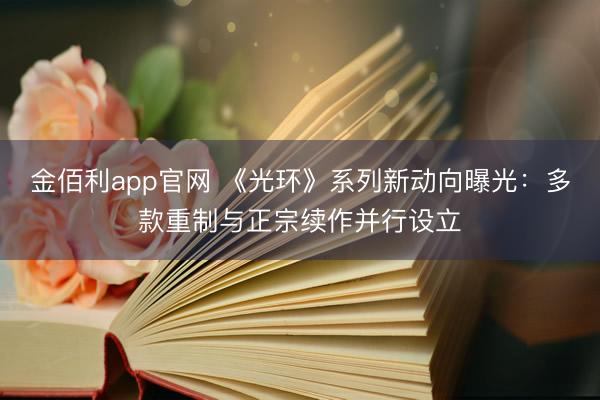 金佰利app官网 《光环》系列新动向曝光：多款重制与正宗续作并行设立
