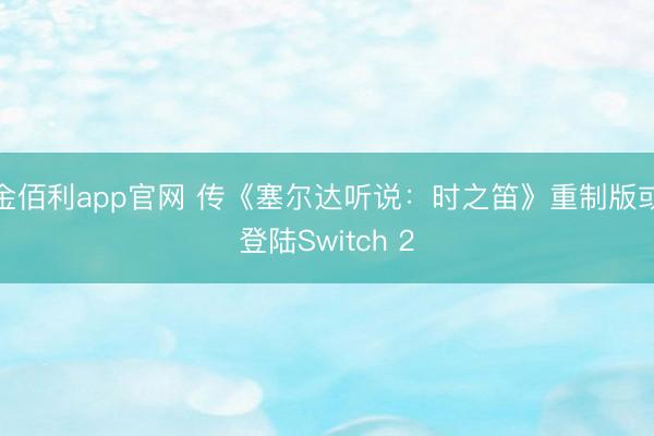 金佰利app官网 传《塞尔达听说：时之笛》重制版或登陆Switch 2